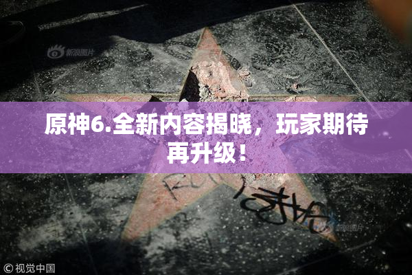 原神6.全新内容揭晓，玩家期待再升级！