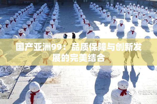 国产亚洲99：品质保障与创新发展的完美结合