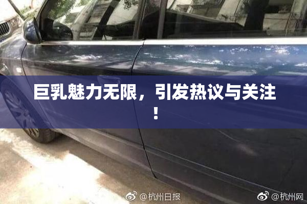 巨乳魅力无限，引发热议与关注！