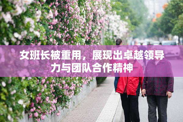 女班长被重用，展现出卓越领导力与团队合作精神