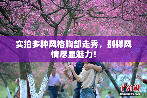 实拍多种风格胸部走秀，别样风情尽显魅力！