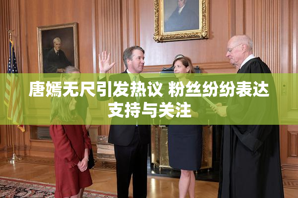 唐嫣无尺引发热议 粉丝纷纷表达支持与关注