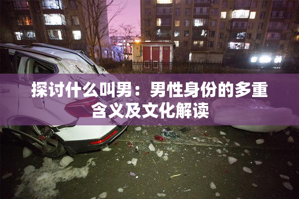 探讨什么叫男：男性身份的多重含义及文化解读