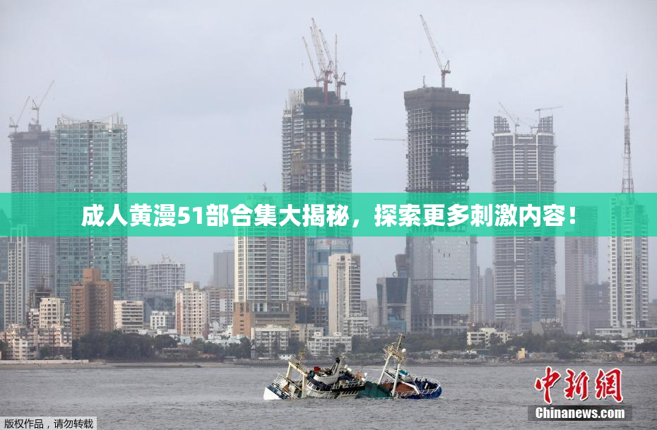 成人黄漫51部合集大揭秘，探索更多刺激内容！