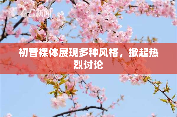 初音裸体展现多种风格，掀起热烈讨论