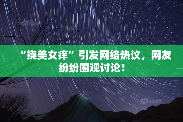 “挠美女痒”引发网络热议，网友纷纷围观讨论！