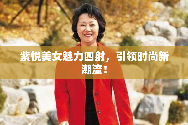紫悦美女魅力四射，引领时尚新潮流！
