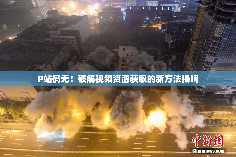 P站码无！破解视频资源获取的新方法揭晓