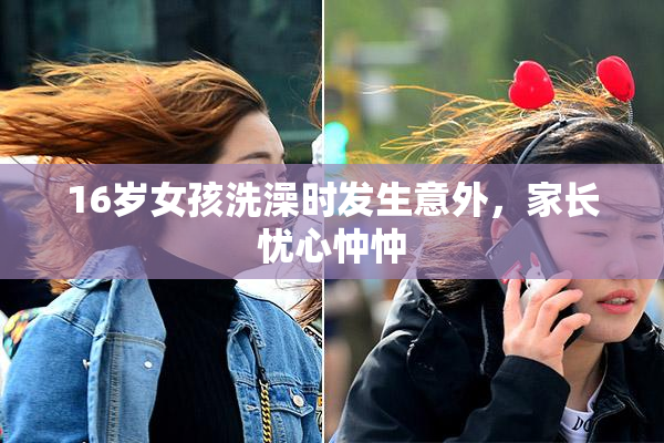 16岁女孩洗澡时发生意外，家长忧心忡忡