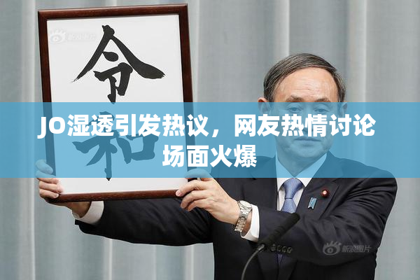 JO湿透引发热议，网友热情讨论场面火爆