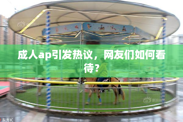 成人ap引发热议，网友们如何看待？