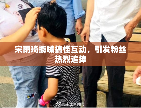 宋雨琦撅嘴搞怪互动，引发粉丝热烈追捧