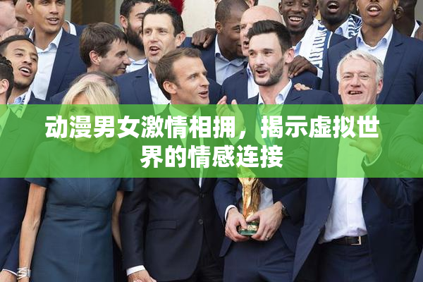 动漫男女激情相拥，揭示虚拟世界的情感连接