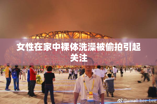 女性在家中裸体洗澡被偷拍引起关注