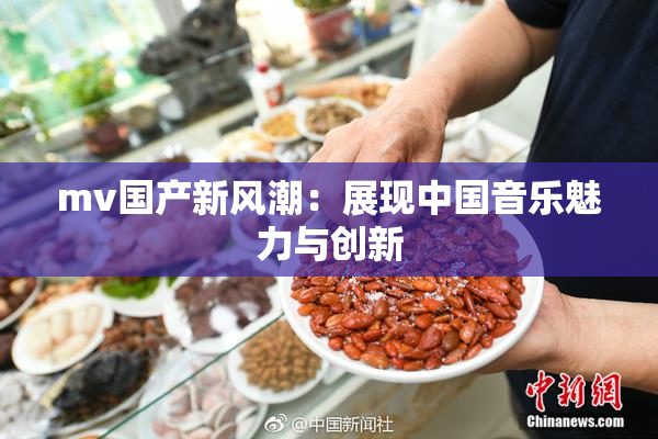 mv国产新风潮：展现中国音乐魅力与创新