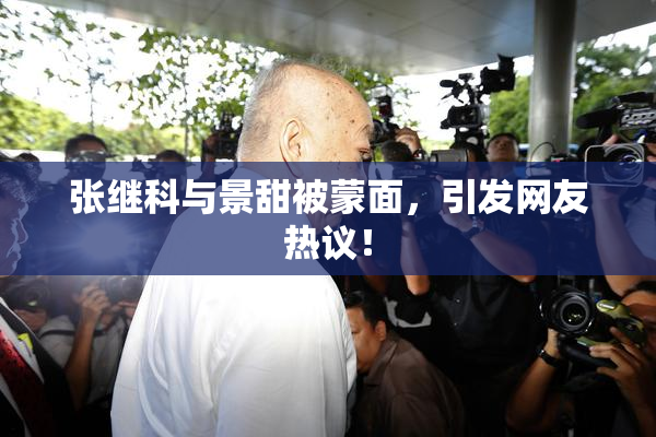 张继科与景甜被蒙面，引发网友热议！