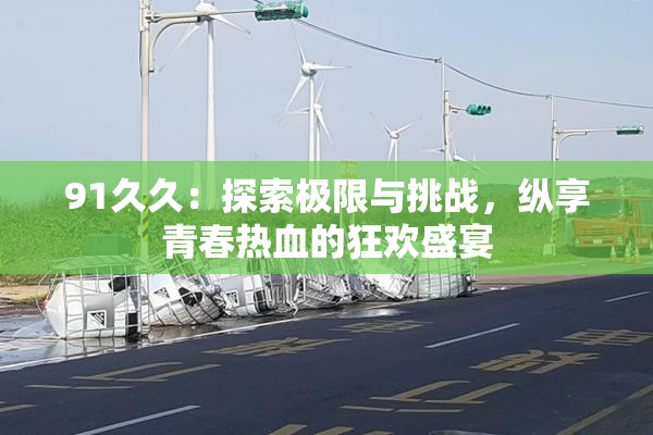 91久久：探索极限与挑战，纵享青春热血的狂欢盛宴