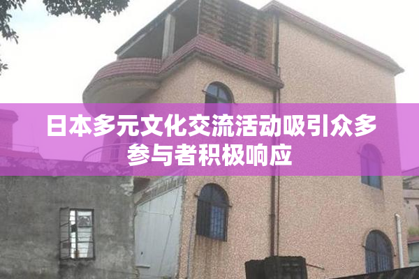 日本多元文化交流活动吸引众多参与者积极响应