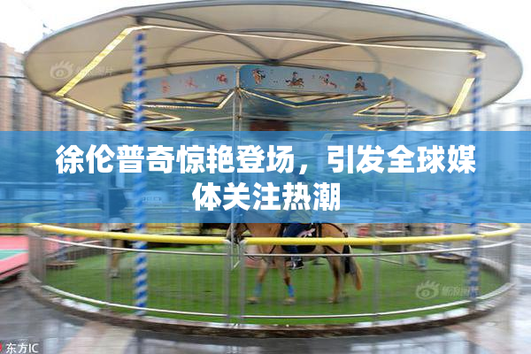 徐伦普奇惊艳登场，引发全球媒体关注热潮