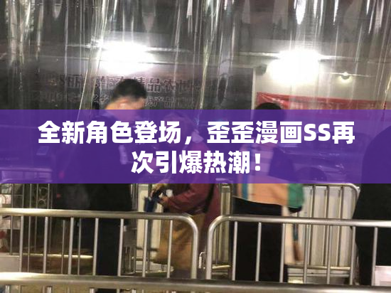 全新角色登场，歪歪漫画SS再次引爆热潮！