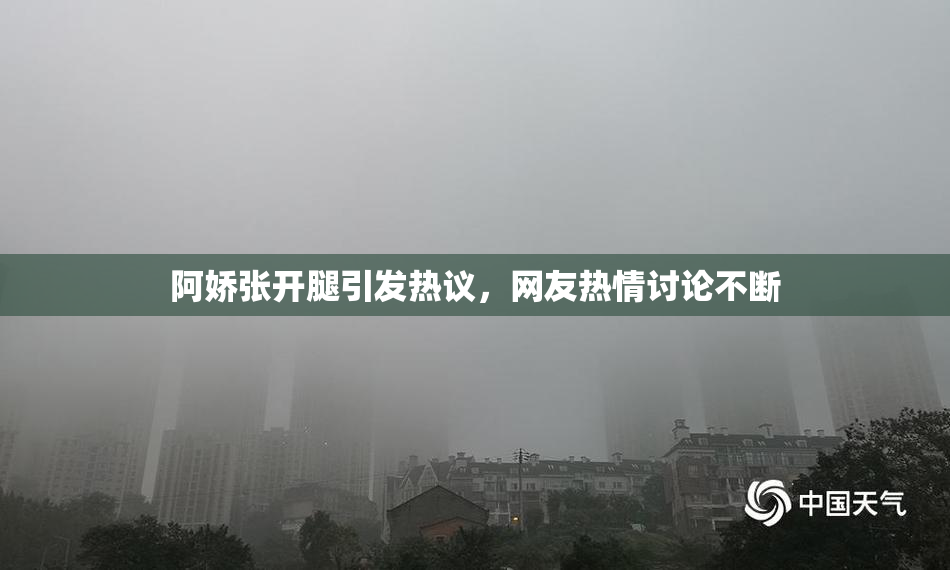阿娇张开腿引发热议，网友热情讨论不断