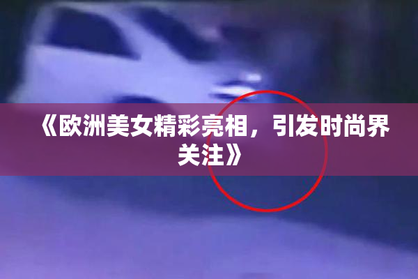 《欧洲美女精彩亮相，引发时尚界关注》