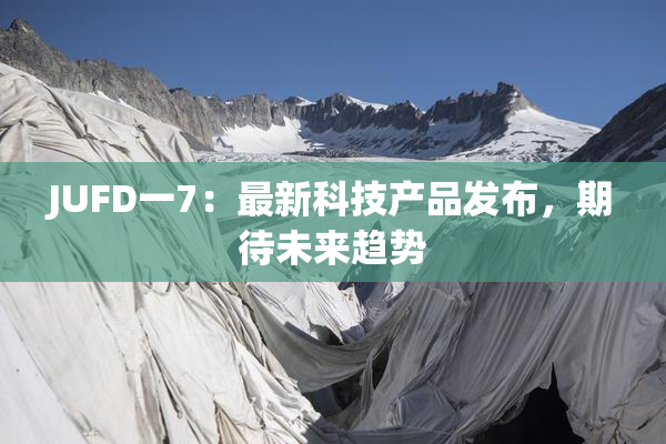 JUFD一7：最新科技产品发布，期待未来趋势
