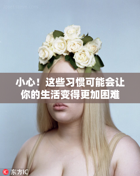 小心！这些习惯可能会让你的生活变得更加困难