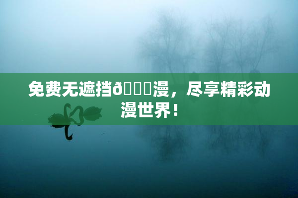 免费无遮挡🔞漫，尽享精彩动漫世界！