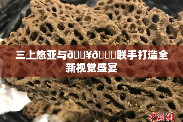 三上悠亚与🔥💋联手打造全新视觉盛宴
