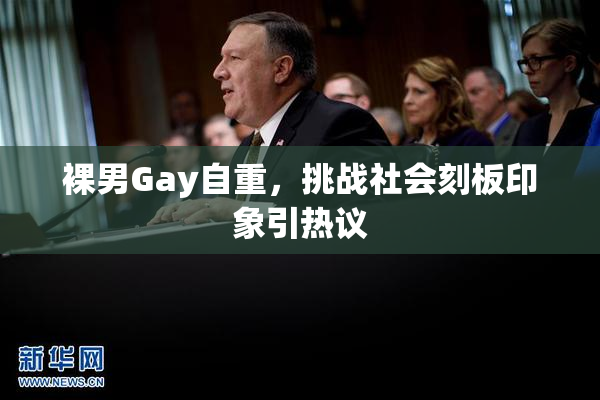裸男Gay自重，挑战社会刻板印象引热议