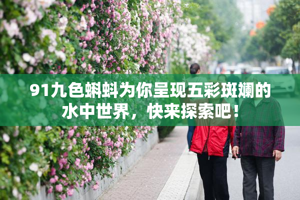 91九色蝌蚪为你呈现五彩斑斓的水中世界，快来探索吧！