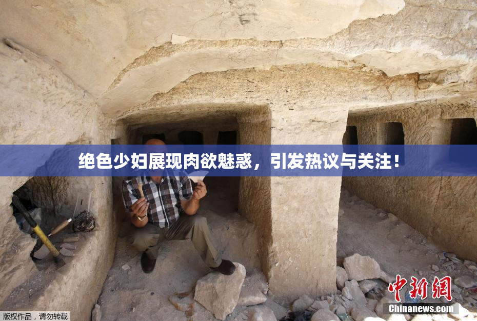绝色少妇展现肉欲魅惑，引发热议与关注！