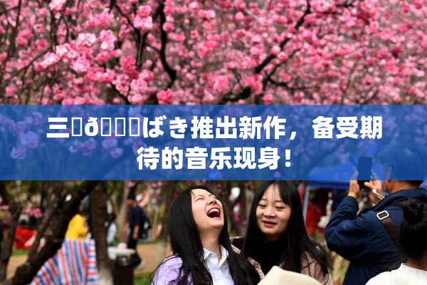 三宮😚ばき推出新作，备受期待的音乐现身！