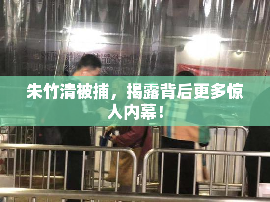 朱竹清被捕，揭露背后更多惊人内幕！