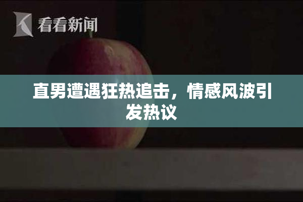 直男遭遇狂热追击，情感风波引发热议