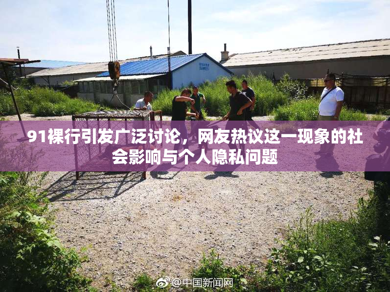 91裸行引发广泛讨论，网友热议这一现象的社会影响与个人隐私问题