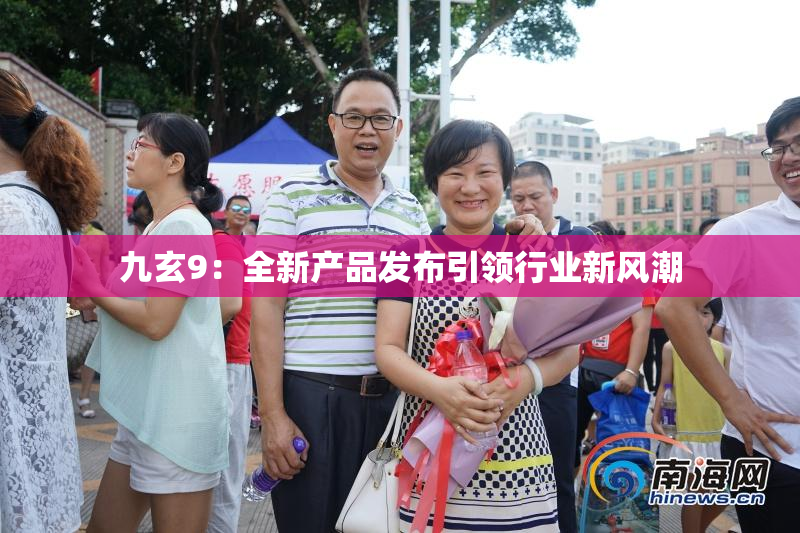 九玄9：全新产品发布引领行业新风潮