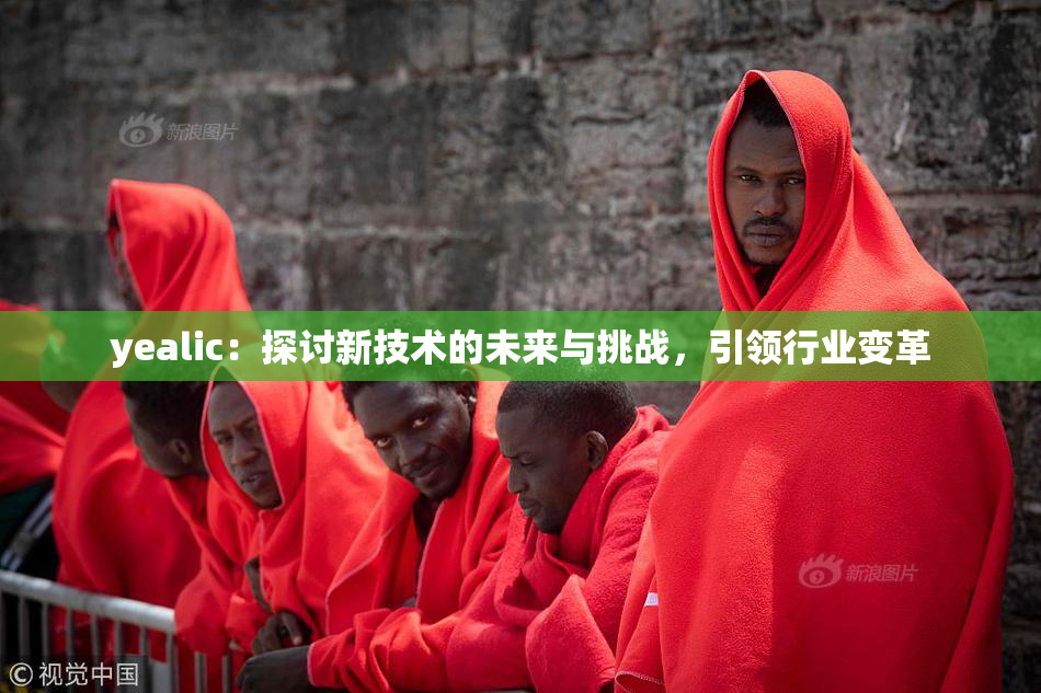 yealic：探讨新技术的未来与挑战，引领行业变革