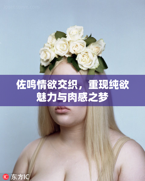 佐鸣情欲交织，重现纯欲魅力与肉感之梦