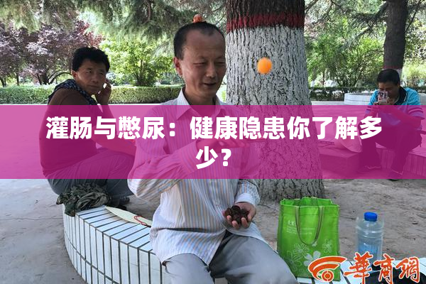 灌肠与憋尿：健康隐患你了解多少？