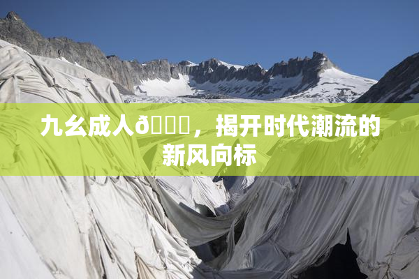 九幺成人🔞，揭开时代潮流的新风向标
