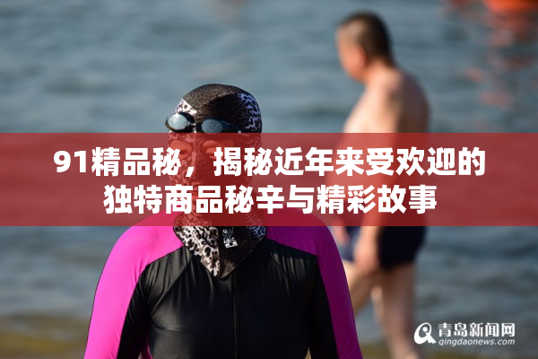 91精品秘，揭秘近年来受欢迎的独特商品秘辛与精彩故事