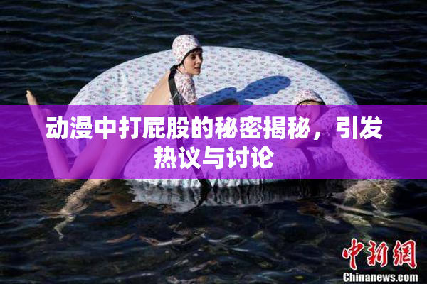 动漫中打屁股的秘密揭秘，引发热议与讨论