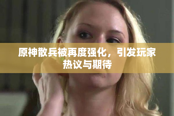 原神散兵被再度强化，引发玩家热议与期待