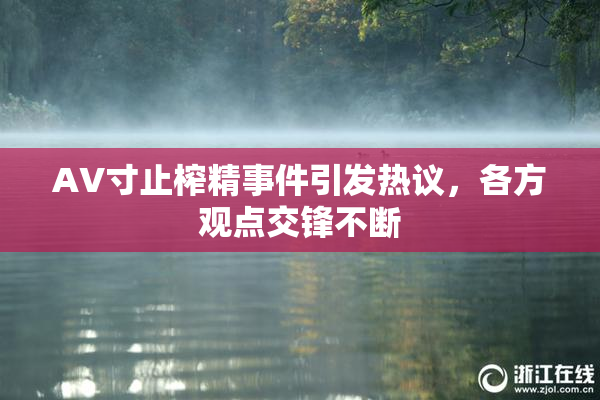 AV寸止榨精事件引发热议，各方观点交锋不断