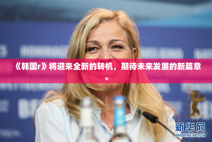 《韩国r》将迎来全新的转机，期待未来发展的新篇章。