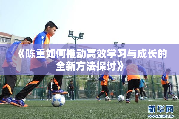 《陈重如何推动高效学习与成长的全新方法探讨》