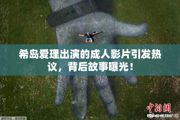 希岛爱理出演的成人影片引发热议，背后故事曝光！