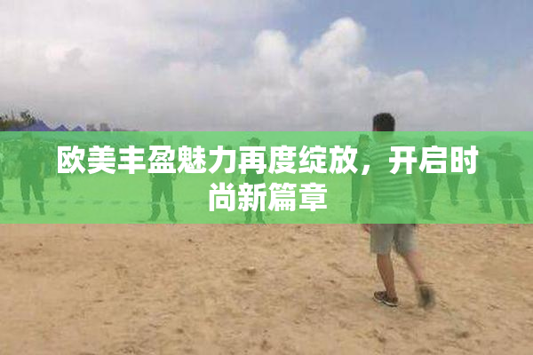 欧美丰盈魅力再度绽放，开启时尚新篇章